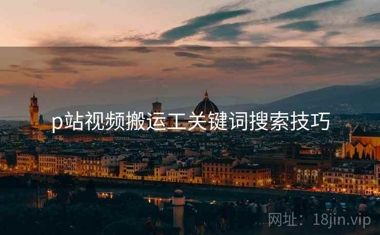 p站视频搬运工关键词搜索技巧
