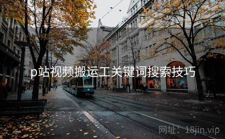 p站视频搬运工关键词搜索技巧