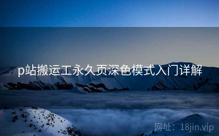p站搬运工永久页深色模式入门详解