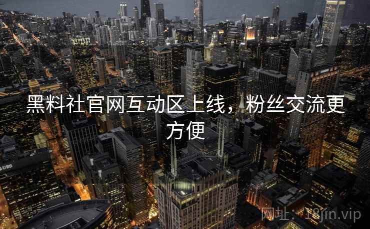 黑料社官网互动区上线，粉丝交流更方便