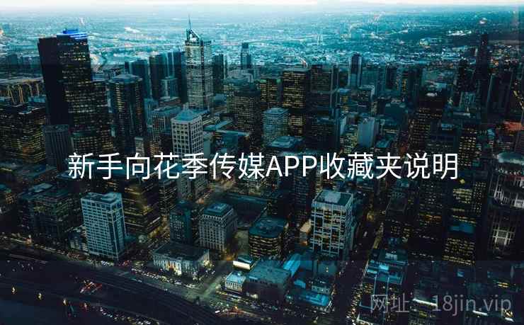 新手向花季传媒APP收藏夹说明 新手向花季传媒APP收藏夹说明