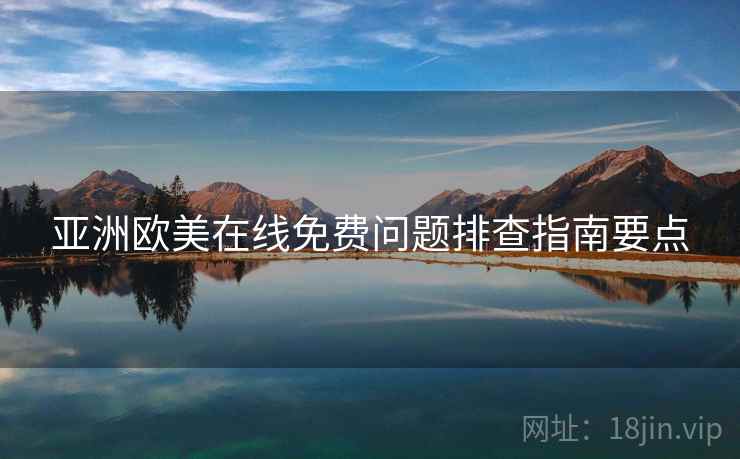 亚洲欧美在线免费问题排查指南要点
