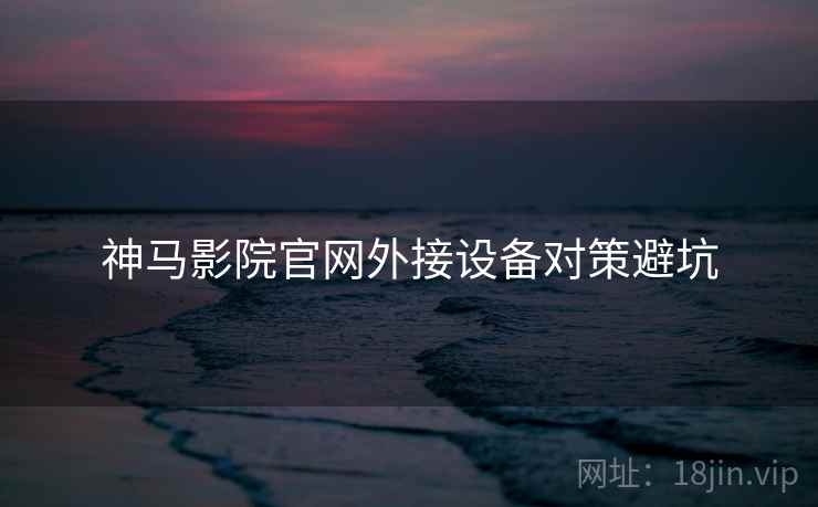 神马影院官网外接设备对策避坑