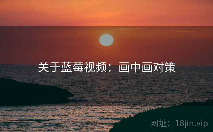 关于蓝莓视频：画中画对策
