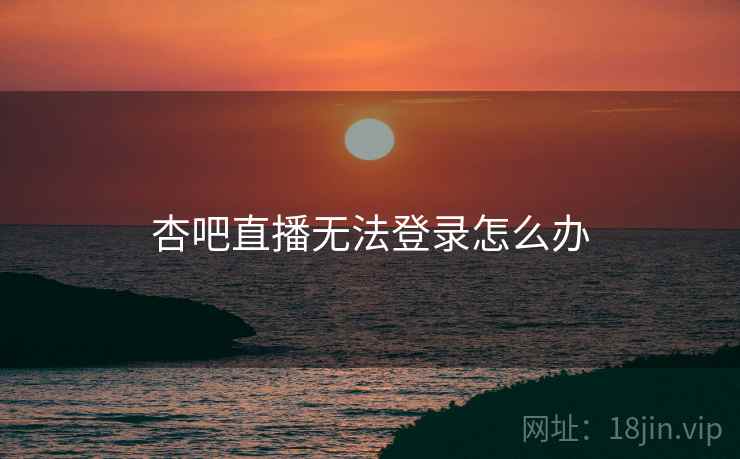 杏吧直播无法登录怎么办