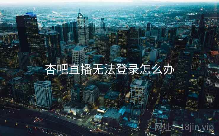 杏吧直播无法登录怎么办