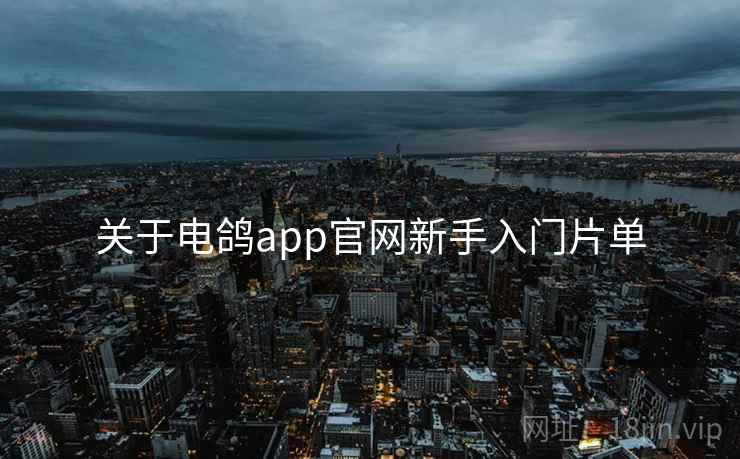 关于电鸽app官网新手入门片单 关于电鸽app官网新手入门片单