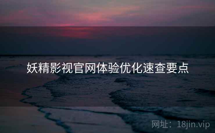 妖精影视官网体验优化速查要点