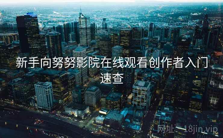 新手向努努影院在线观看创作者入门速查