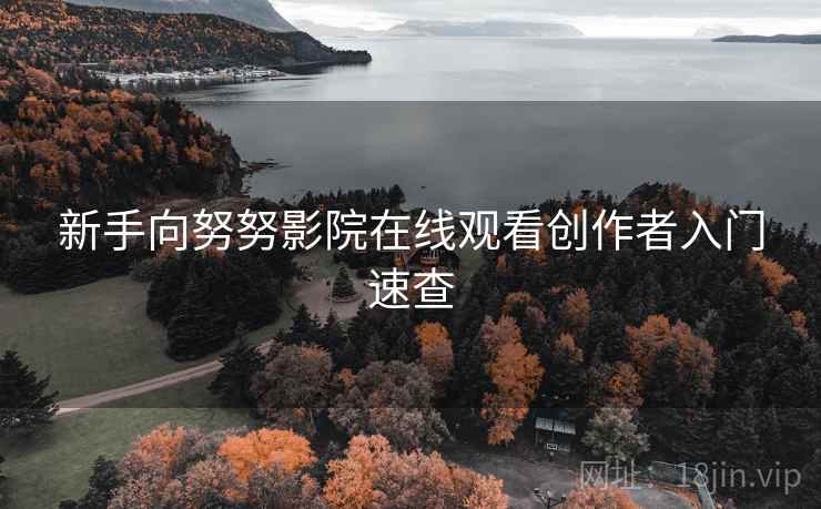 新手向努努影院在线观看创作者入门速查