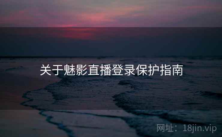 关于魅影直播登录保护指南