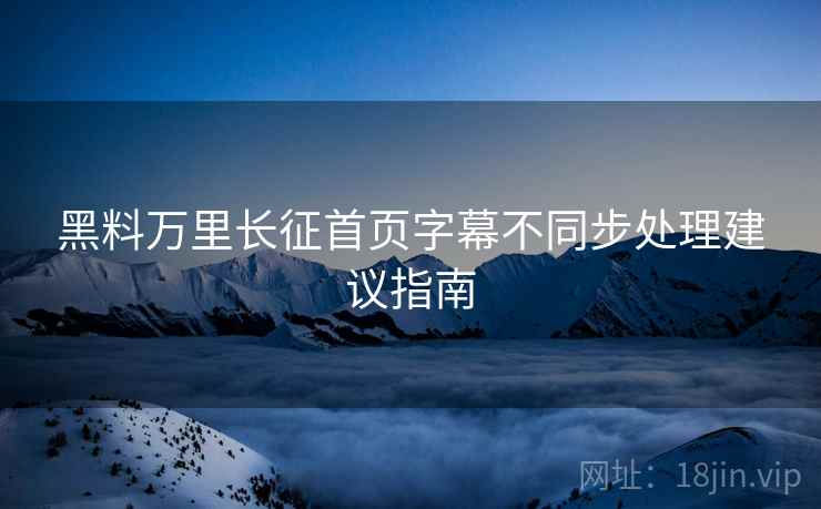 黑料万里长征首页字幕不同步处理建议指南