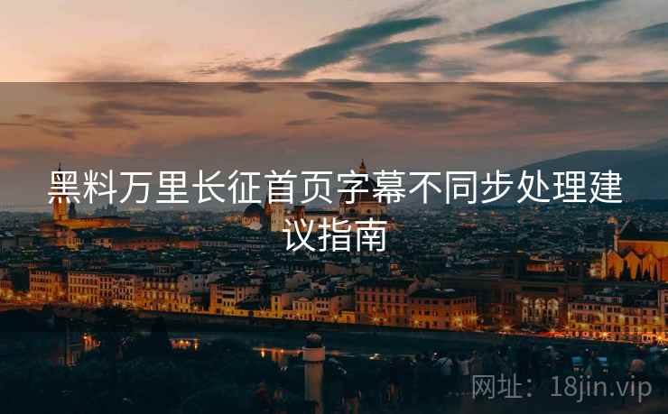 黑料万里长征首页字幕不同步处理建议指南