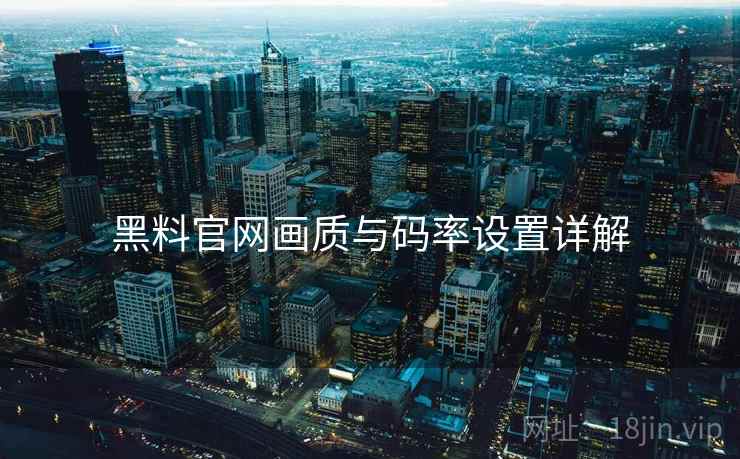 黑料官网画质与码率设置详解