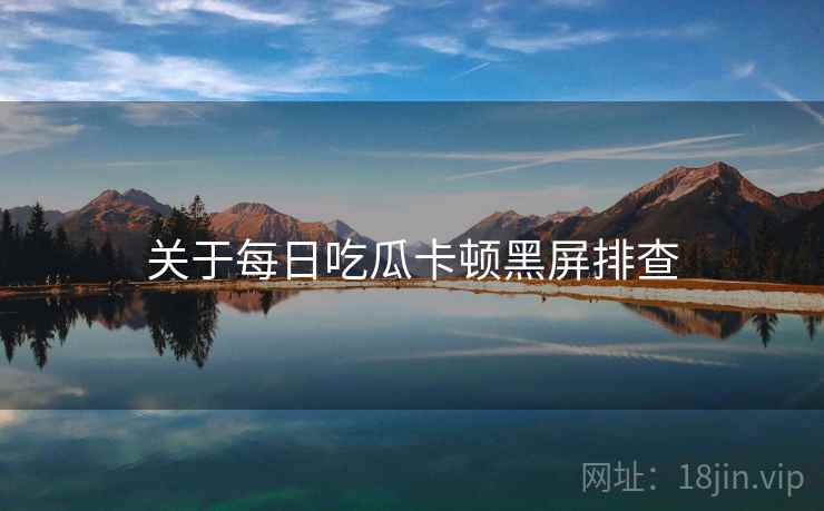 关于每日吃瓜卡顿黑屏排查