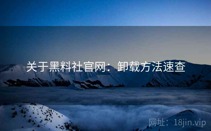 关于黑料社官网：卸载方法速查
