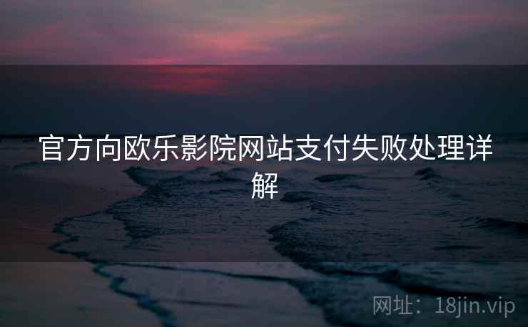 官方向欧乐影院网站支付失败处理详解