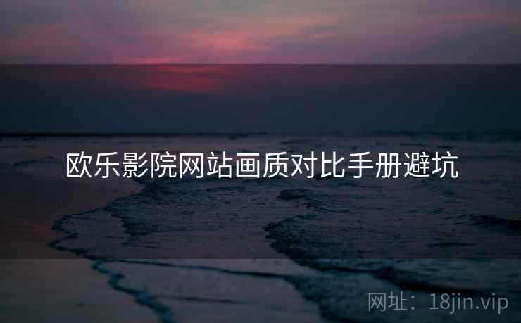 欧乐影院网站画质对比手册避坑