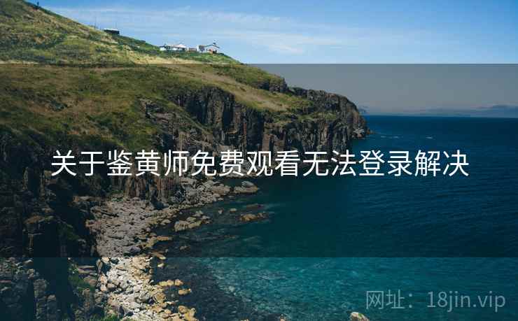 关于鉴黄师免费观看无法登录解决