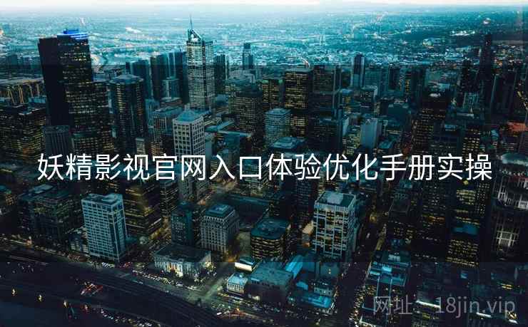 妖精影视官网入口体验优化手册实操