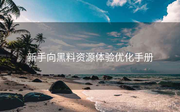 新手向黑料资源体验优化手册
