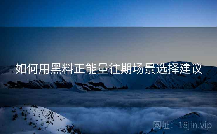 如何用黑料正能量往期场景选择建议