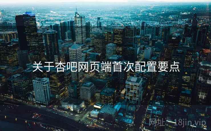 关于杏吧网页端首次配置要点