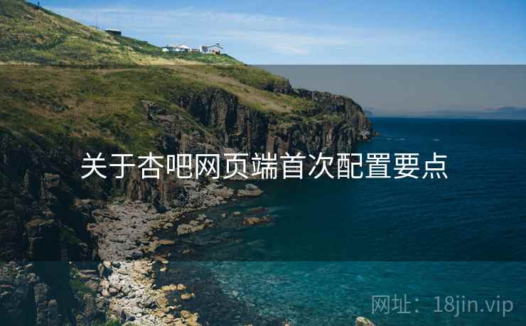 关于杏吧网页端首次配置要点
