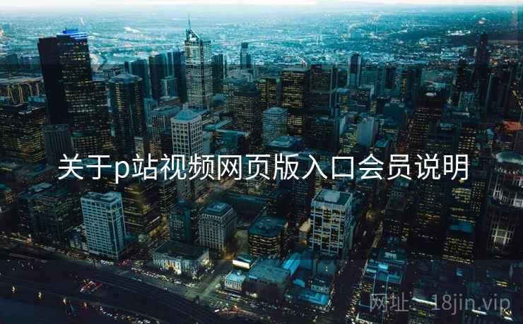 关于p站视频网页版入口会员说明