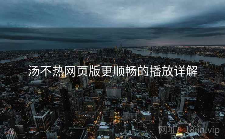 汤不热网页版更顺畅的播放详解