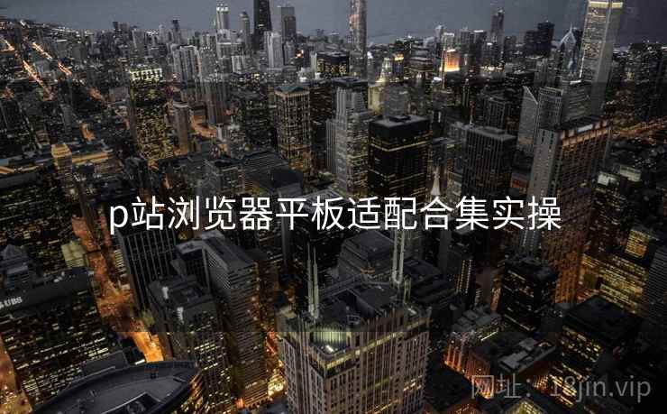 p站浏览器平板适配合集实操