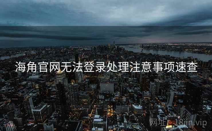 海角官网无法登录处理注意事项速查