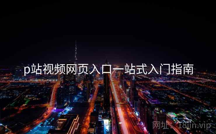 p站视频网页入口一站式入门指南