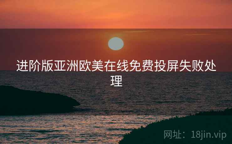 进阶版亚洲欧美在线免费投屏失败处理