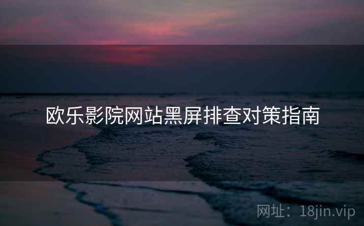 欧乐影院网站黑屏排查对策指南