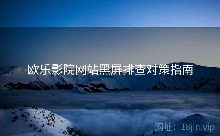 欧乐影院网站黑屏排查对策指南