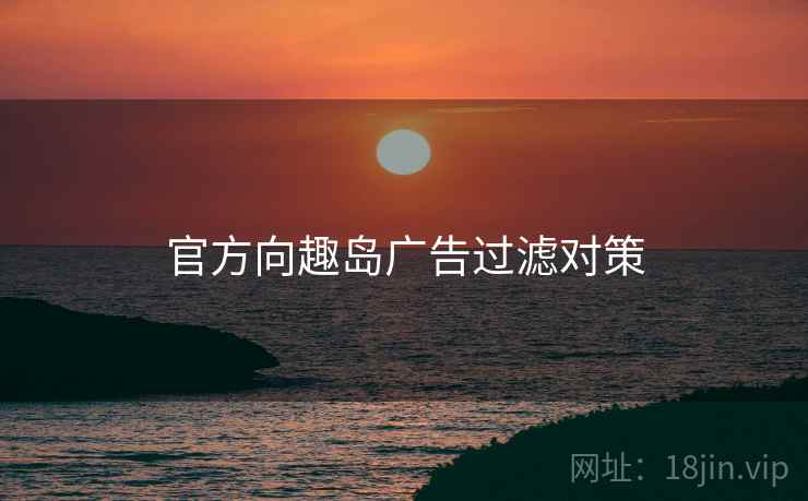 官方向趣岛广告过滤对策