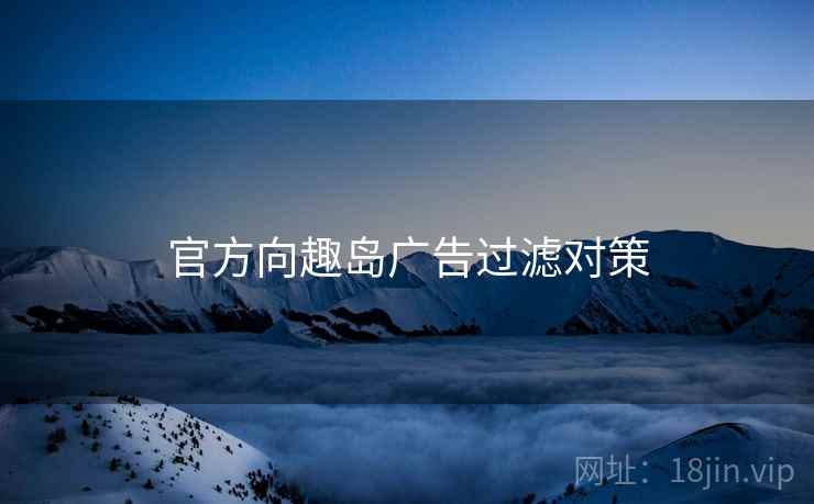 官方向趣岛广告过滤对策