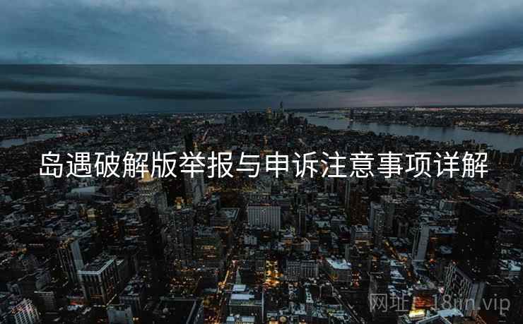 岛遇破解版举报与申诉注意事项详解