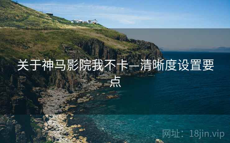 关于神马影院我不卡—清晰度设置要点