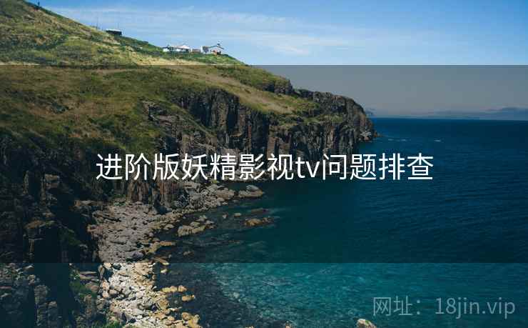 进阶版妖精影视tv问题排查
