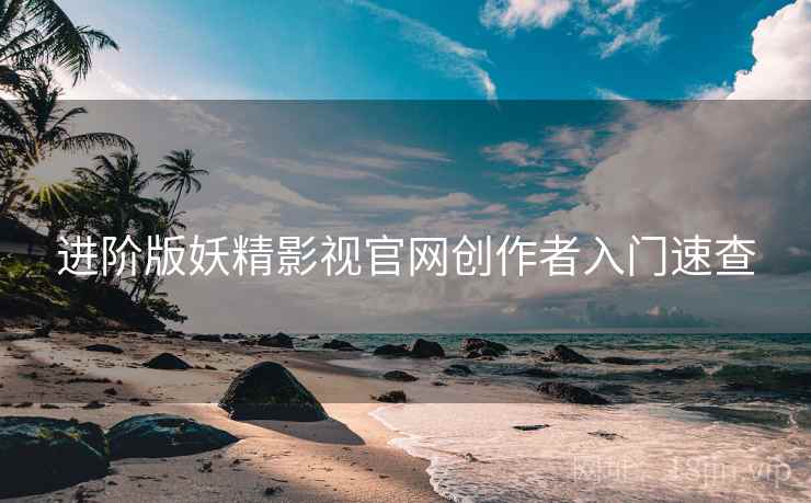 进阶版妖精影视官网创作者入门速查