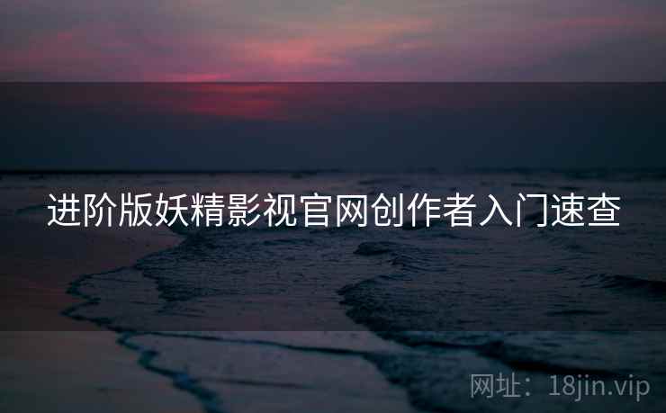 进阶版妖精影视官网创作者入门速查