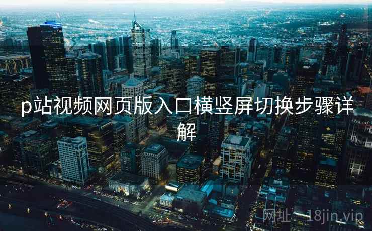 p站视频网页版入口横竖屏切换步骤详解
