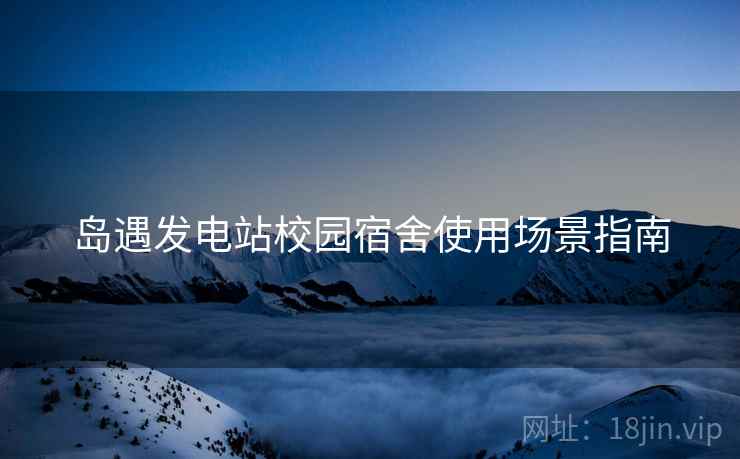 岛遇发电站校园宿舍使用场景指南