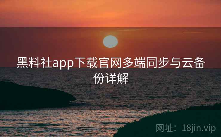 黑料社app下载官网多端同步与云备份详解